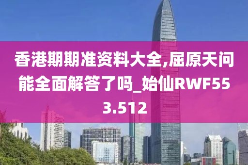 香港期期準(zhǔn)資料大全,屈原天問能全面解答了嗎_始仙RWF553.512