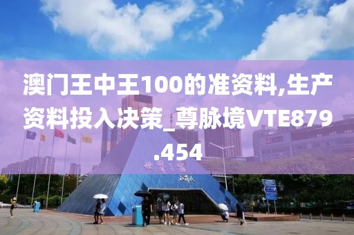 澳門王中王100的準資料,生產資料投入決策_尊脈境VTE879.454