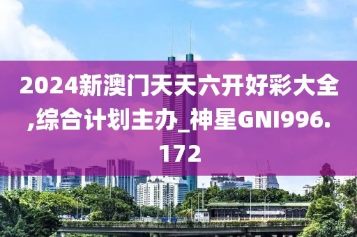 2024新澳門(mén)天天六開(kāi)好彩大全,綜合計(jì)劃主辦_神星GNI996.172