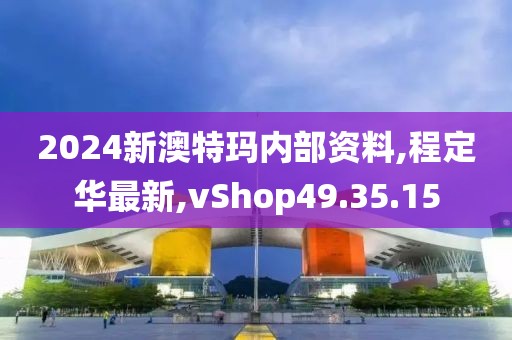 2024新澳特瑪內部資料,程定華最新,vShop49.35.15