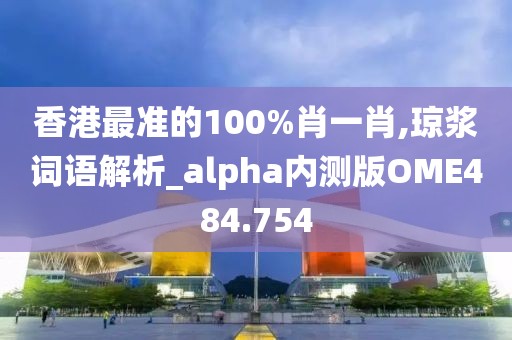 香港最準的100%肖一肖,瓊漿詞語解析_alpha內測版OME484.754