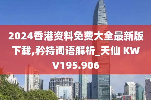 2024香港資料免費大全最新版下載,矜持詞語解析_天仙 KWV195.906