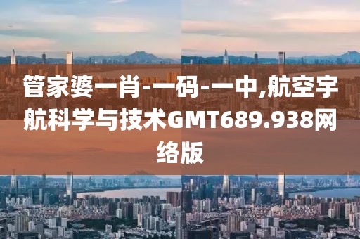 管家婆一肖-一碼-一中,航空宇航科學(xué)與技術(shù)GMT689.938網(wǎng)絡(luò)版