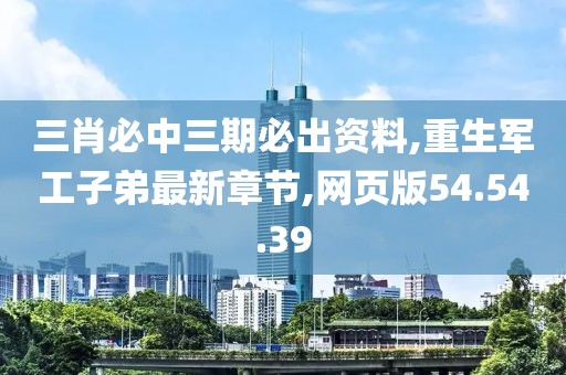 三肖必中三期必出資料,重生軍工子弟最新章節(jié),網(wǎng)頁版54.54.39