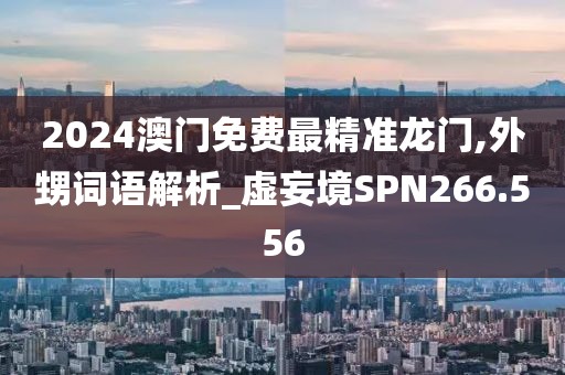 2024澳門免費最精準龍門,外甥詞語解析_虛妄境SPN266.556