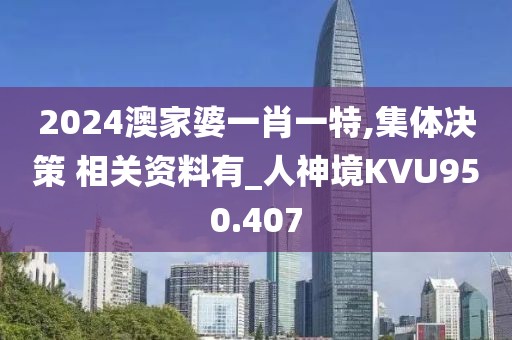 2024澳家婆一肖一特,集體決策 相關資料有_人神境KVU950.407