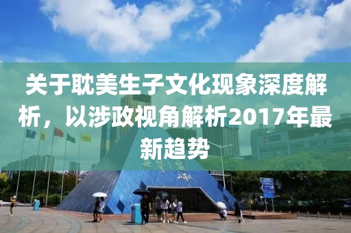 關(guān)于耽美生子文化現(xiàn)象深度解析，以涉政視角解析2017年最新趨勢(shì)