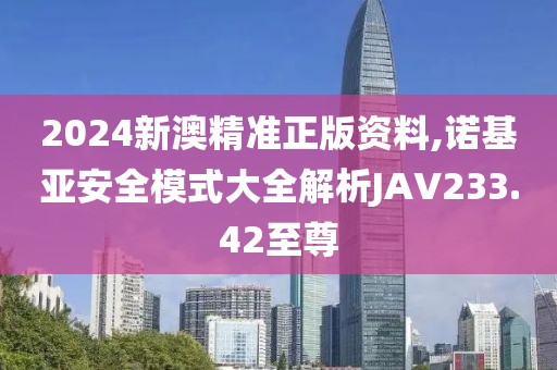 2024新澳精準(zhǔn)正版資料,諾基亞安全模式大全解析JAV233.42至尊