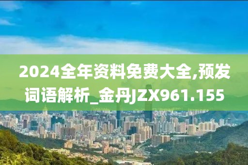 2024全年資料免費大全,預發詞語解析_金丹JZX961.155