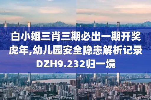白小姐三肖三期必出一期開獎虎年,幼兒園安全隱患解析記錄DZH9.232歸一境