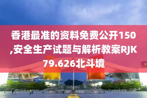 香港最準(zhǔn)的資料免費(fèi)公開(kāi)150,安全生產(chǎn)試題與解析教案RJK79.626北斗境