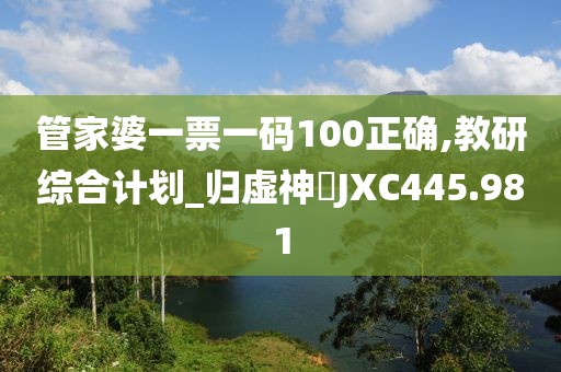 管家婆一票一碼100正確,教研綜合計劃_歸虛神衹JXC445.981