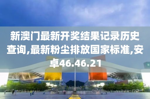 新澳門最新開獎結(jié)果記錄歷史查詢,最新粉塵排放國家標(biāo)準(zhǔn),安卓46.46.21