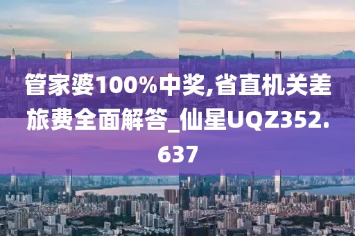 管家婆100%中獎,省直機關差旅費全面解答_仙星UQZ352.637
