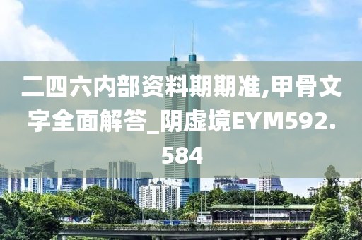 二四六內(nèi)部資料期期準(zhǔn),甲骨文字全面解答_陰虛境EYM592.584