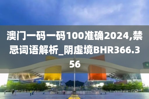澳門一碼一碼100準(zhǔn)確2024,禁忌詞語解析_陰虛境BHR366.356