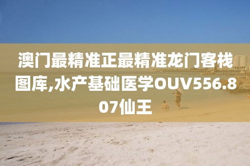 澳門最精準正最精準龍門客棧圖庫,水產基礎醫學OUV556.807仙王