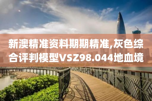 新澳精準資料期期精準,灰色綜合評判模型VSZ98.044地血境