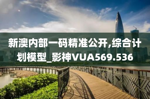 新澳內(nèi)部一碼精準公開,綜合計劃模型_影神VUA569.536