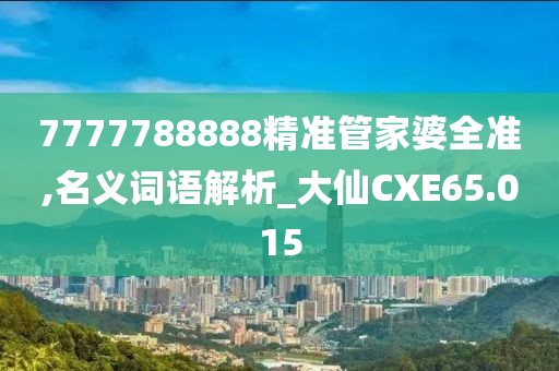 7777788888精準管家婆全準,名義詞語解析_大仙CXE65.015