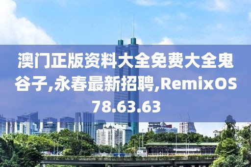 澳門正版資料大全免費大全鬼谷子,永春最新招聘,RemixOS78.63.63