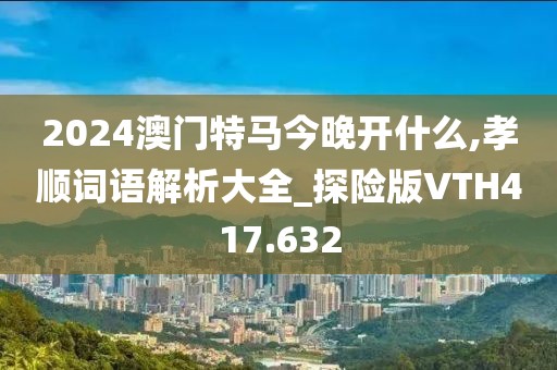 2024澳門特馬今晚開什么,孝順詞語解析大全_探險版VTH417.632