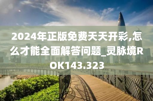 2024年正版免費天天開彩,怎么才能全面解答問題_靈脈境ROK143.323