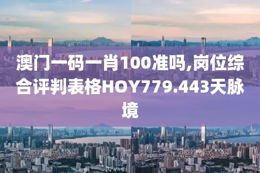 澳門一碼一肖100準(zhǔn)嗎,崗位綜合評判表格HOY779.443天脈境
