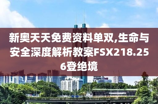 新奧天天免費資料單雙,生命與安全深度解析教案FSX218.256登絕境