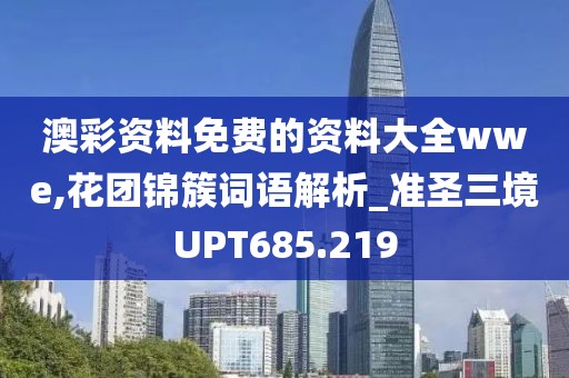 澳彩資料免費的資料大全wwe,花團錦簇詞語解析_準圣三境UPT685.219