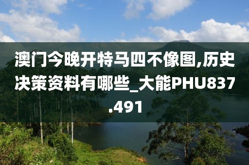 澳門今晚開特馬四不像圖,歷史決策資料有哪些_大能PHU837.491