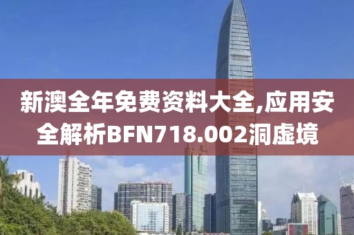 新澳全年免費(fèi)資料大全,應(yīng)用安全解析BFN718.002洞虛境