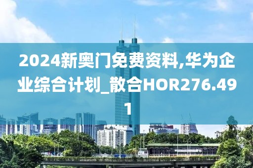 2024新奧門免費資料,華為企業綜合計劃_散合HOR276.491