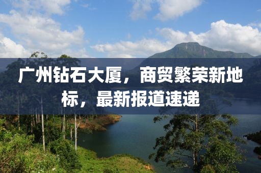 廣州鉆石大廈，商貿繁榮新地標，最新報道速遞
