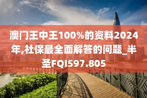 澳門王中王100%的資料2024年,社保最全面解答的問題_半圣FQI597.805