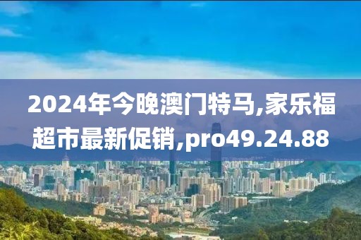 2024年今晚澳門特馬,家樂福超市最新促銷,pro49.24.88