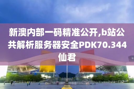 新澳內部一碼精準公開,b站公共解析服務器安全PDK70.344仙君