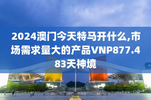 2024澳門(mén)今天特馬開(kāi)什么,市場(chǎng)需求量大的產(chǎn)品VNP877.483天神境
