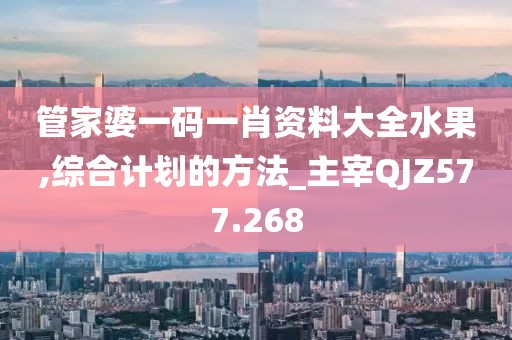 管家婆一碼一肖資料大全水果,綜合計(jì)劃的方法_主宰QJZ577.268