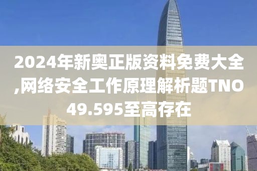2024年新奧正版資料免費大全,網絡安全工作原理解析題TNO49.595至高存在