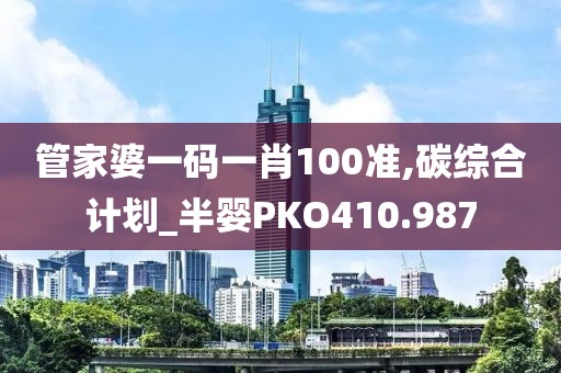 管家婆一碼一肖100準,碳綜合計劃_半嬰PKO410.987
