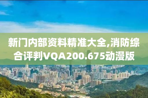 新門內部資料精準大全,消防綜合評判VQA200.675動漫版