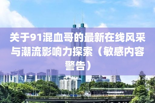 關于91混血哥的最新在線風采與潮流影響力探索（敏感內容警告）