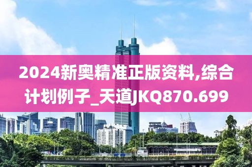 2024新奧精準(zhǔn)正版資料,綜合計劃例子_天道JKQ870.699