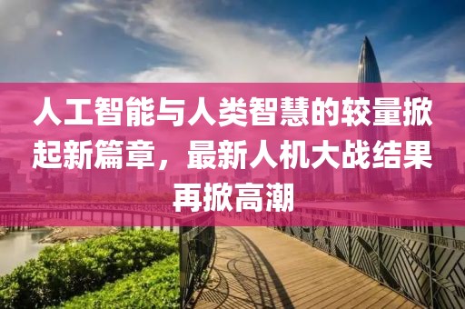 人工智能與人類智慧的較量掀起新篇章，最新人機(jī)大戰(zhàn)結(jié)果再掀高潮