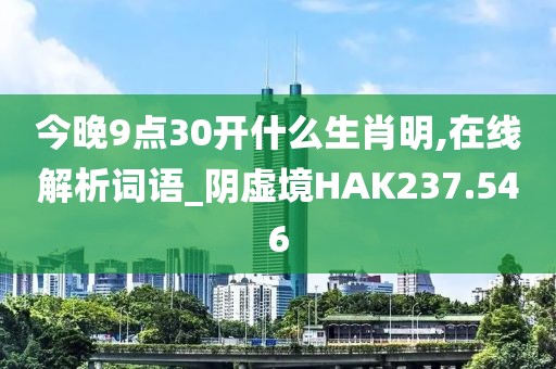 今晚9點30開什么生肖明,在線解析詞語_陰虛境HAK237.546