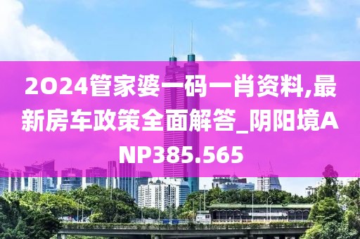 2O24管家婆一碼一肖資料,最新房車政策全面解答_陰陽境ANP385.565