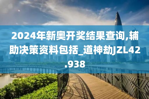 2024年新奧開獎(jiǎng)結(jié)果查詢,輔助決策資料包括_道神劫JZL42.938
