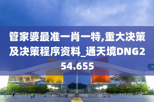 管家婆最準一肖一特,重大決策及決策程序資料_通天境DNG254.655