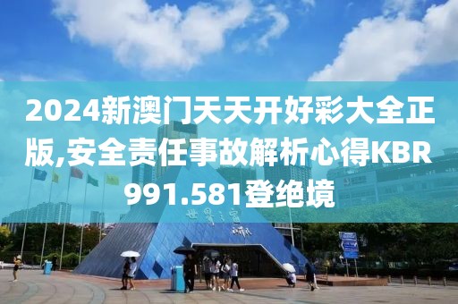 2024新澳門天天開好彩大全正版,安全責任事故解析心得KBR991.581登絕境